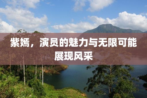 紫嫣，演员的魅力与无限可能展现风采