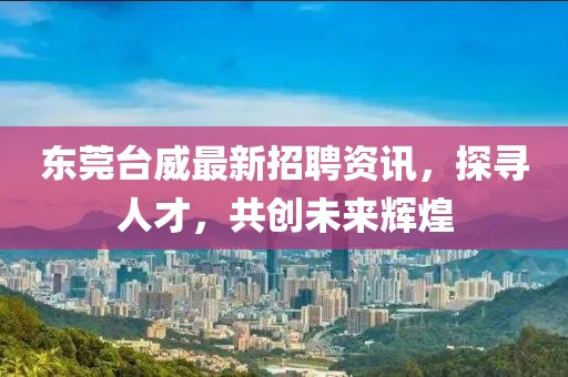 东莞台威最新招聘资讯，探寻人才，共创未来辉煌