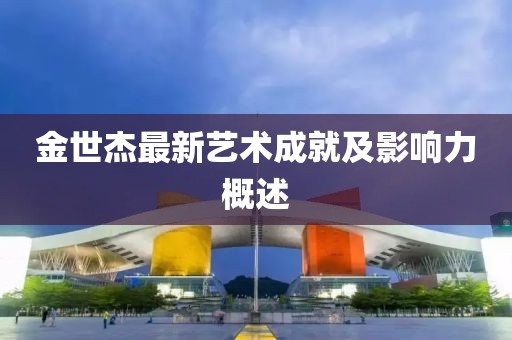 金世杰最新艺术成就及影响力概述