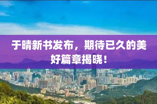 于晴新书发布，期待已久的美好篇章揭晓！