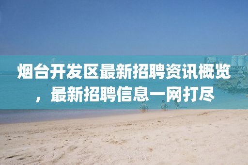 烟台开发区最新招聘资讯概览，最新招聘信息一网打尽
