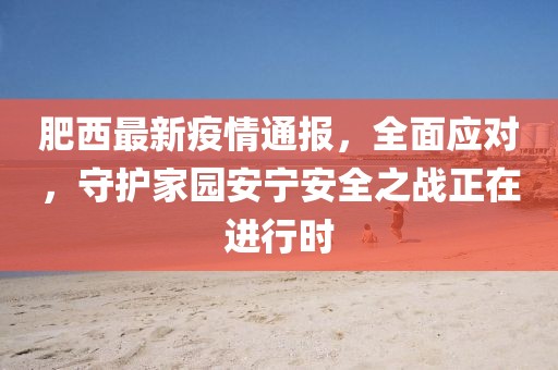 肥西最新疫情通报，全面应对，守护家园安宁安全之战正在进行时