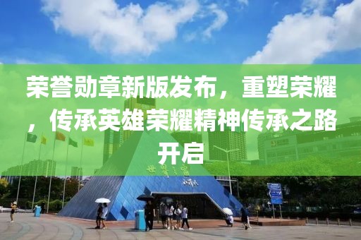 荣誉勋章新版发布，重塑荣耀，传承英雄荣耀精神传承之路开启