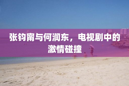 张钧甯与何润东，电视剧中的激情碰撞