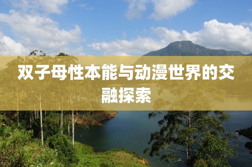 双子母性本能与动漫世界的交融探索