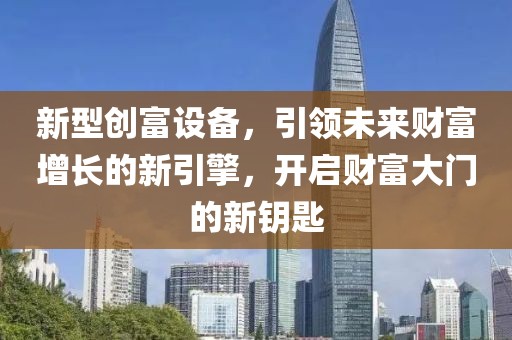 新型创富设备，引领未来财富增长的新引擎，开启财富大门的新钥匙