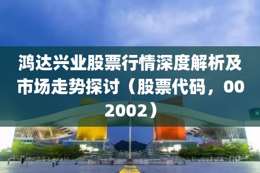 鸿达兴业股票行情深度解析及市场走势探讨（股票代码，002002）
