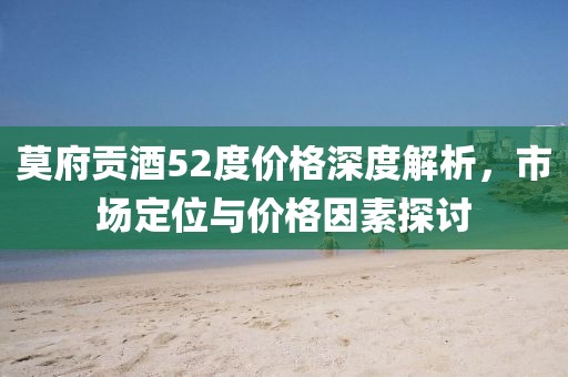 莫府贡酒52度价格深度解析，市场定位与价格因素探讨