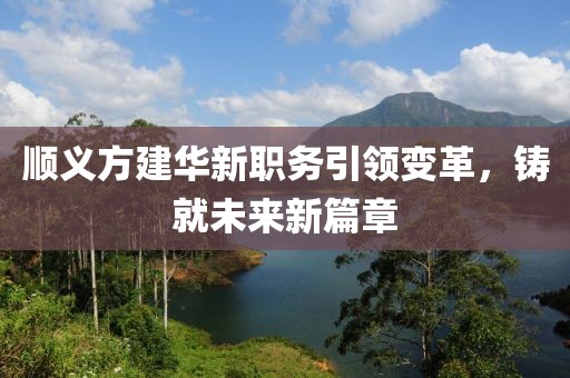 顺义方建华新职务引领变革，铸就未来新篇章