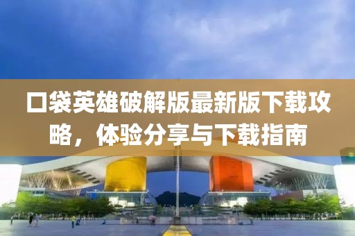 口袋英雄破解版最新版下载攻略，体验分享与下载指南