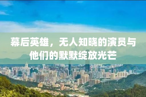 幕后英雄，无人知晓的演员与他们的默默绽放光芒