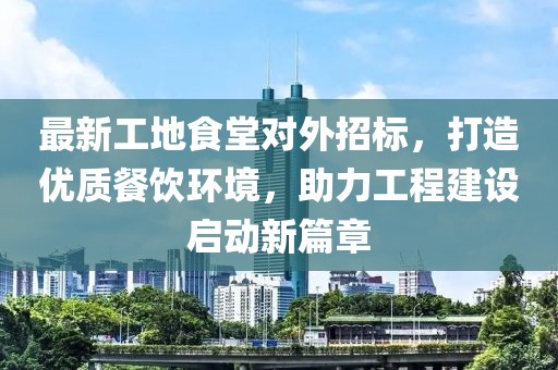最新工地食堂对外招标，打造优质餐饮环境，助力工程建设启动新篇章