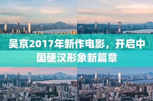 吴京2017年新作电影，开启中国硬汉形象新篇章