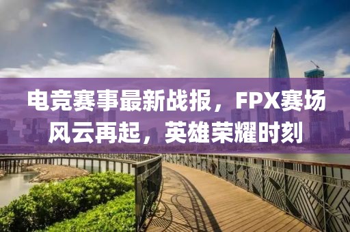 电竞赛事最新战报，FPX赛场风云再起，英雄荣耀时刻