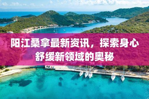 阳江桑拿最新资讯，探索身心舒缓新领域的奥秘