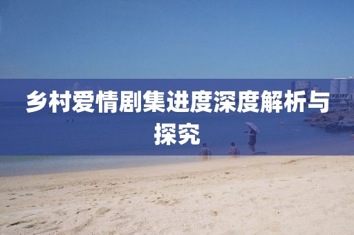 乡村爱情剧集进度深度解析与探究