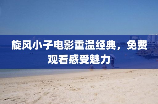 旋风小子电影重温经典，免费观看感受魅力