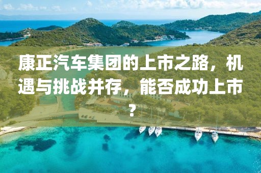 康正汽车集团的上市之路，机遇与挑战并存，能否成功上市？