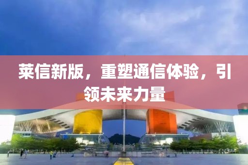 莱信新版，重塑通信体验，引领未来力量