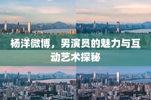 杨洋微博，男演员的魅力与互动艺术探秘