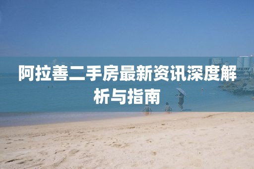 阿拉善二手房最新资讯深度解析与指南