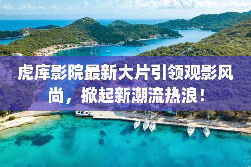 虎库影院最新大片引领观影风尚，掀起新潮流热浪！