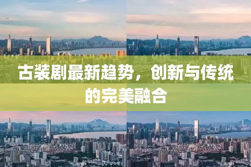 古装剧最新趋势，创新与传统的完美融合