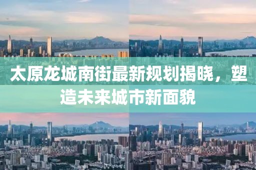 太原龙城南街最新规划揭晓，塑造未来城市新面貌