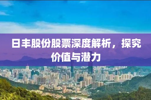 日丰股份股票深度解析，探究价值与潜力