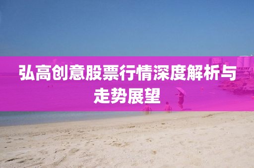 弘高创意股票行情深度解析与走势展望