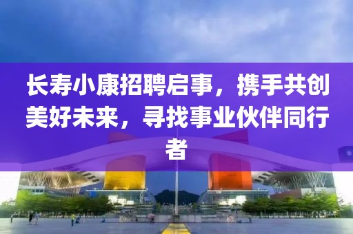 长寿小康招聘启事，携手共创美好未来，寻找事业伙伴同行者