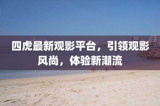 四虎最新观影平台，引领观影风尚，体验新潮流