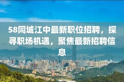 58同城江中最新职位招聘，探寻职场机遇，聚焦最新招聘信息