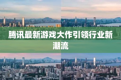 腾讯最新游戏大作引领行业新潮流