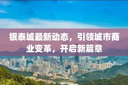 银泰城最新动态，引领城市商业变革，开启新篇章