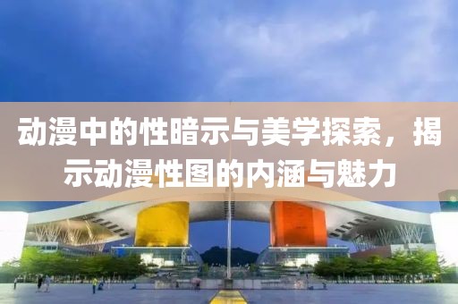 动漫中的性暗示与美学探索，揭示动漫性图的内涵与魅力