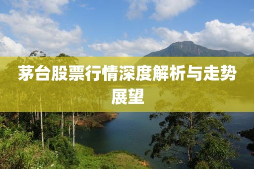 茅台股票行情深度解析与走势展望