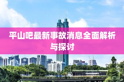 平山吧最新事故消息全面解析与探讨