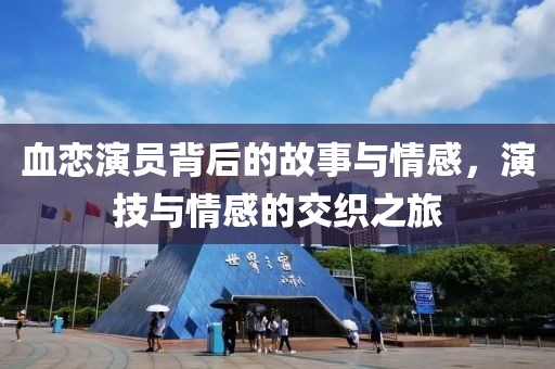 血恋演员背后的故事与情感，演技与情感的交织之旅