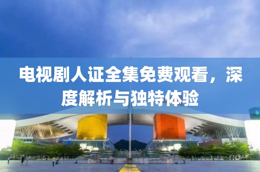 电视剧人证全集免费观看，深度解析与独特体验