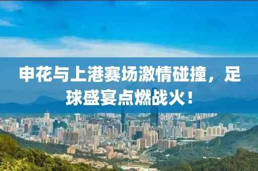 申花与上港赛场激情碰撞，足球盛宴点燃战火！