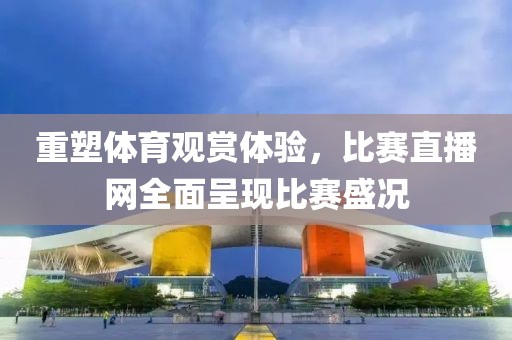 重塑体育观赏体验，比赛直播网全面呈现比赛盛况