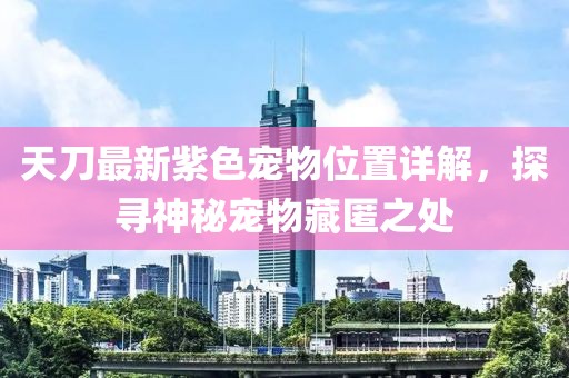 天刀最新紫色宠物位置详解，探寻神秘宠物藏匿之处