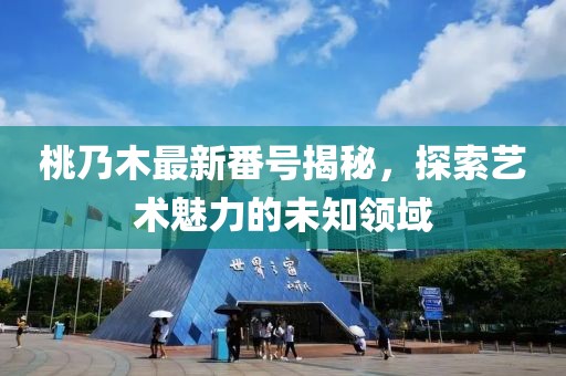 桃乃木最新番号揭秘，探索艺术魅力的未知领域