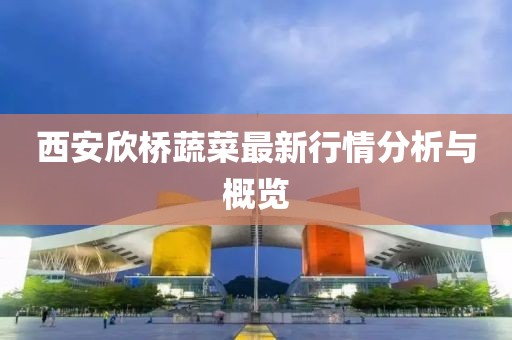 西安欣桥蔬菜最新行情分析与概览