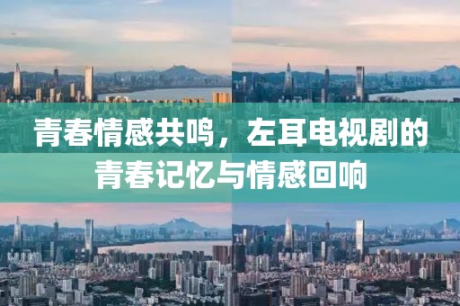 青春情感共鸣，左耳电视剧的青春记忆与情感回响
