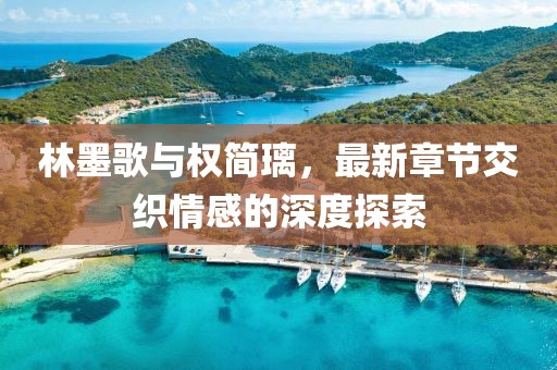 林墨歌与权简璃，最新章节交织情感的深度探索