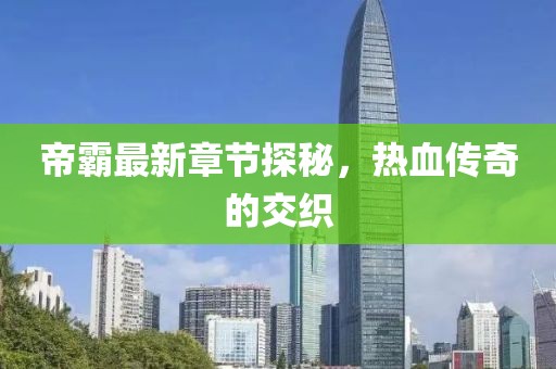 帝霸最新章节探秘，热血传奇的交织