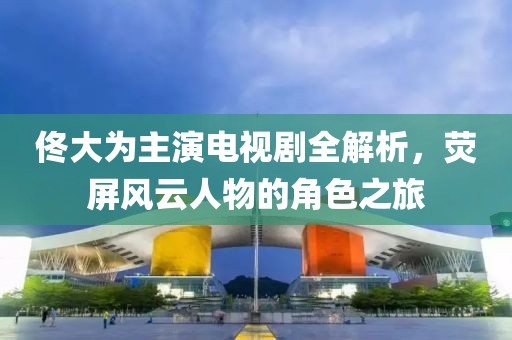 佟大为主演电视剧全解析，荧屏风云人物的角色之旅