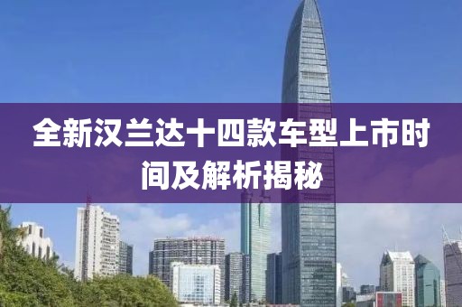 全新汉兰达十四款车型上市时间及解析揭秘